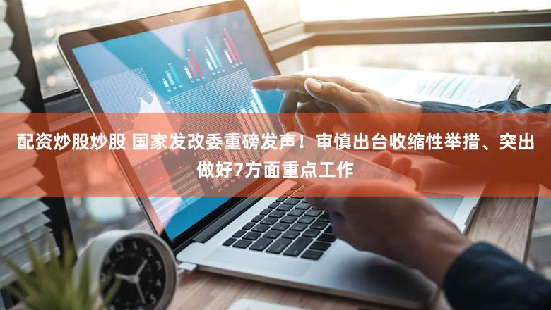 配资炒股炒股 国家发改委重磅发声！审慎出台收缩性举措、突出做好7方面重点工作