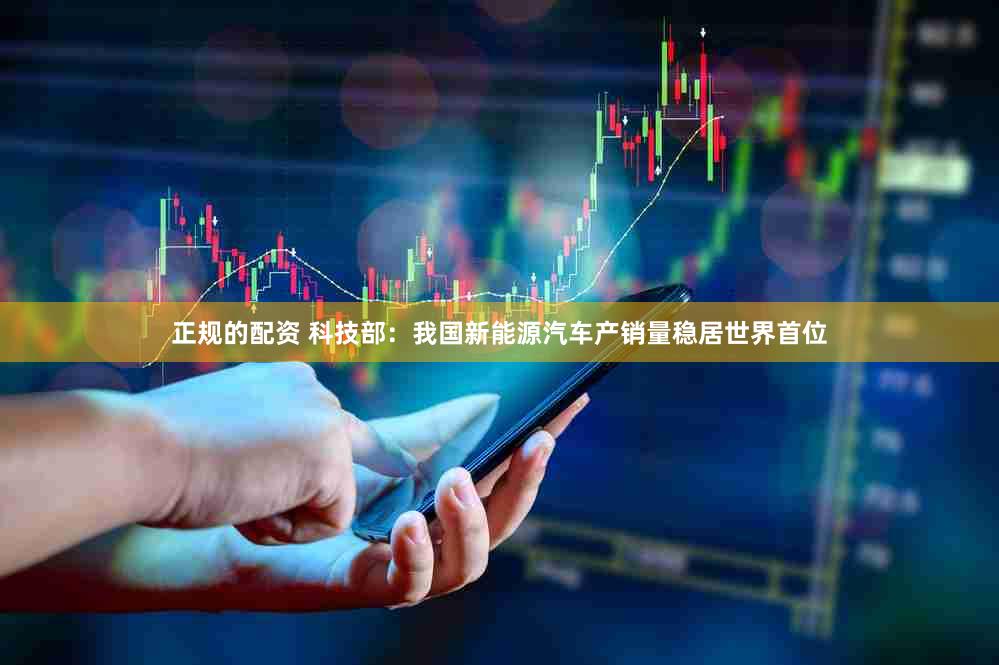 正规的配资 科技部：我国新能源汽车产销量稳居世界首位