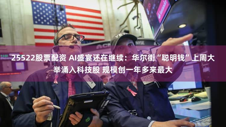 25522股票配资 AI盛宴还在继续：华尔街“聪明钱”上周大举涌入科技股 规模创一年多来最大