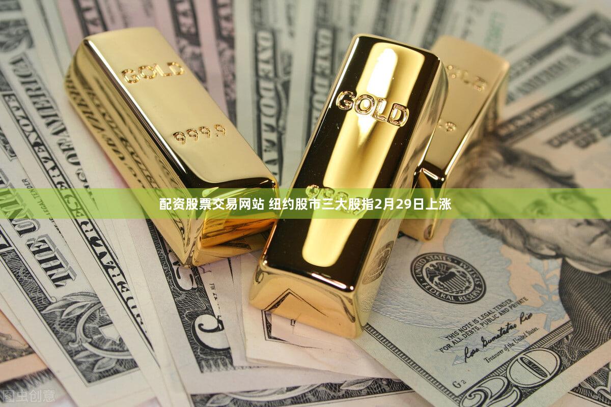 配资股票交易网站 纽约股市三大股指2月29日上涨