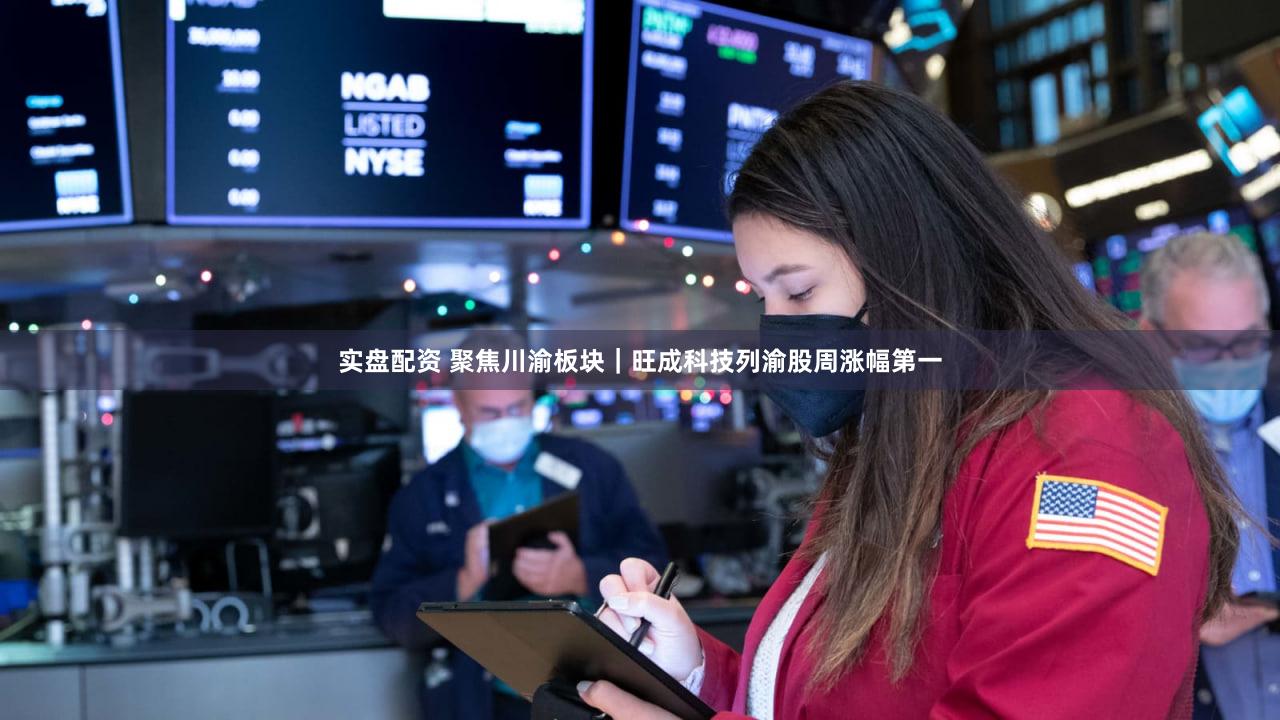 实盘配资 聚焦川渝板块｜旺成科技列渝股周涨幅第一