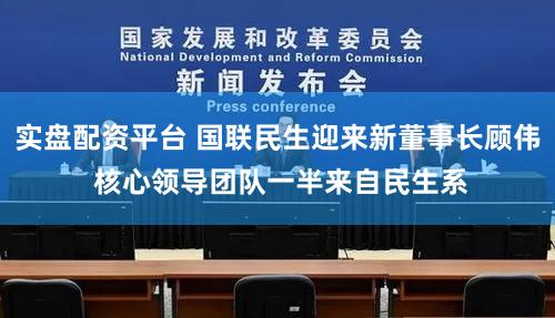 实盘配资平台 国联民生迎来新董事长顾伟 核心领导团队一半来自民生系