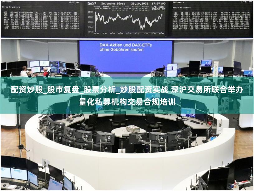 配资炒股_股市复盘_股票分析_炒股配资实战 深沪交易所联合举办量化私募机构交易合规培训