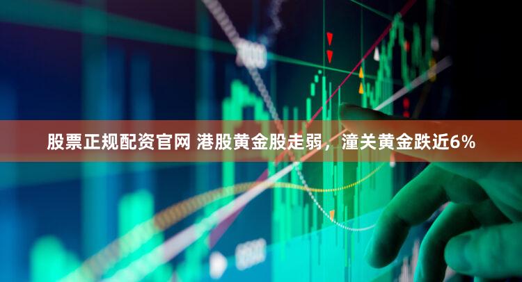 股票正规配资官网 港股黄金股走弱，潼关黄金跌近6%