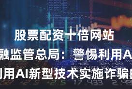 股票配资十倍网站 国家金融监管总局：警惕利用AI新型技术实施诈骗的风险
