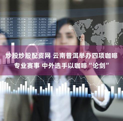 炒股炒股配资网 云南普洱举办四项咖啡专业赛事 中外选手以咖啡“论剑”