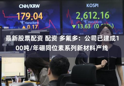 最新股票配资 配资 多氟多：公司已建成100吨/年硼同位素系列新材料产线