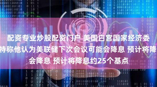 配资专业炒股配资门户 美国白宫国家经济委员会主任哈塞特称他认为美联储下次会议可能会降息 预计将降息约25个基点