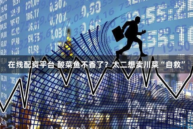 在线配资平台 酸菜鱼不香了?太二想卖川菜“自救”