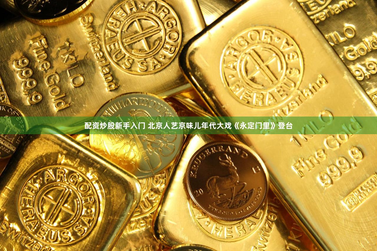 配资炒股新手入门 北京人艺京味儿年代大戏《永定门里》登台