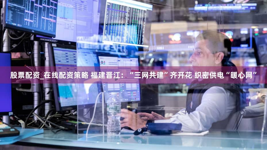 股票配资_在线配资策略 福建晋江：“三网共建”齐开花 织密供电“暖心网”