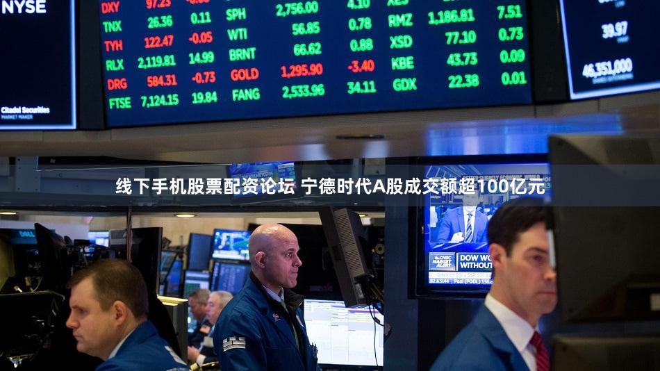 线下手机股票配资论坛 宁德时代A股成交额超100亿元