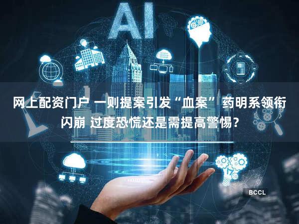 网上配资门户 一则提案引发“血案” 药明系领衔闪崩 过度恐慌还是需提高警惕?