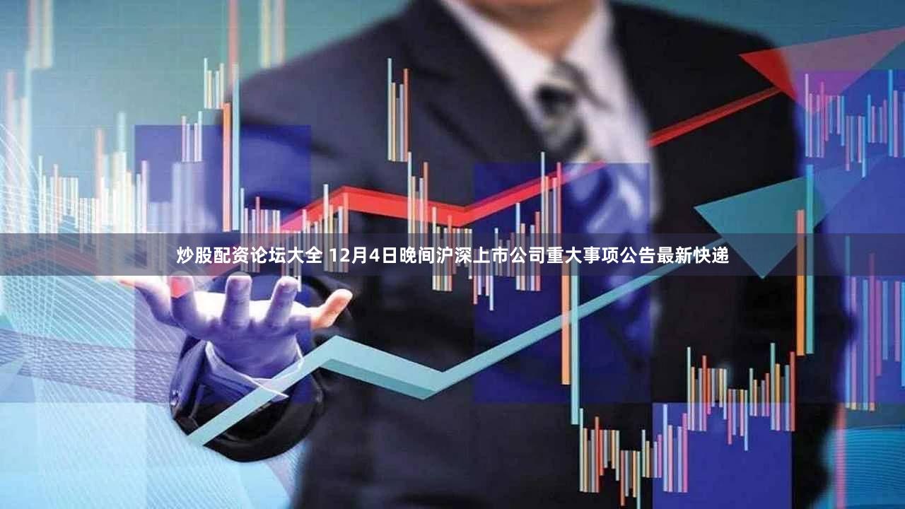 炒股配资论坛大全 12月4日晚间沪深上市公司重大事项公告最新快递
