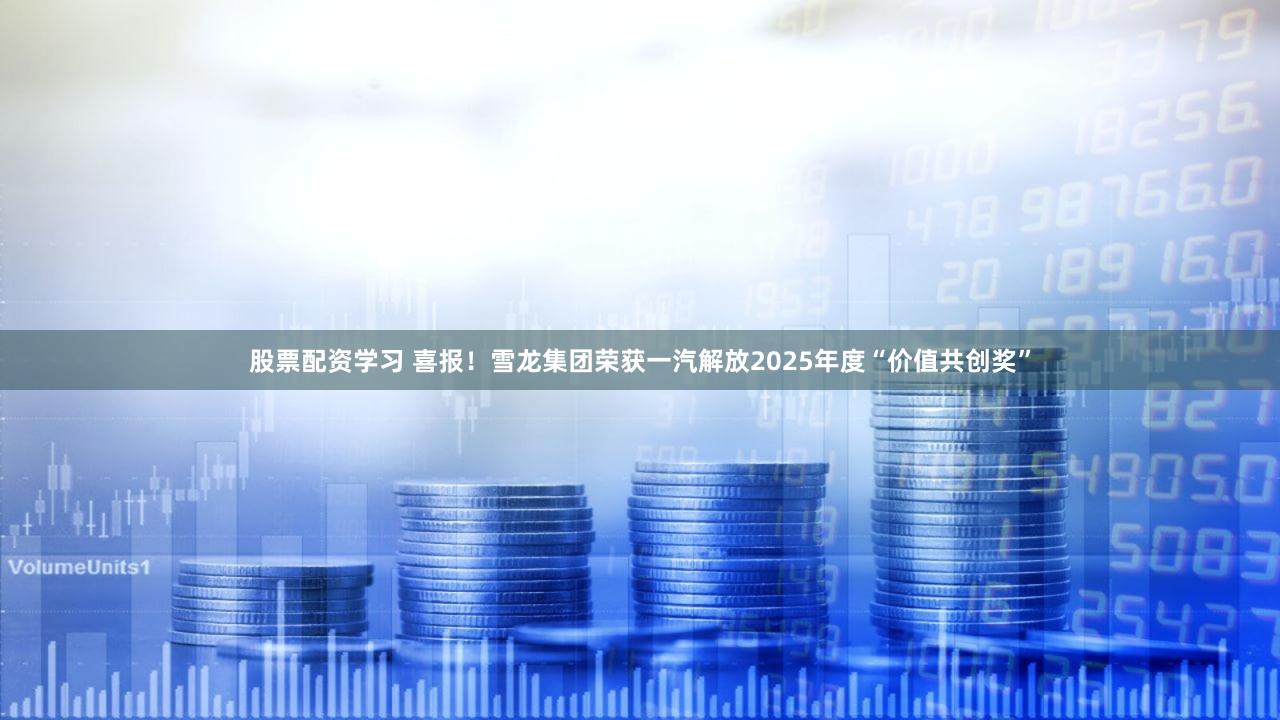 股票配资学习 喜报!雪龙集团荣获一汽解放2025年度“价值共创奖”