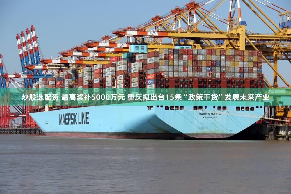 炒股选配资 最高奖补5000万元 重庆拟出台15条“政策干货”发展未来产业