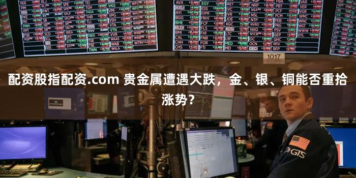 配资股指配资.com 贵金属遭遇大跌,金、银、铜能否重拾涨势?