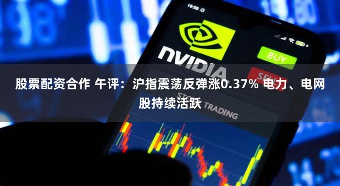 股票配资合作 午评：沪指震荡反弹涨0.37% 电力、电网股持续活跃