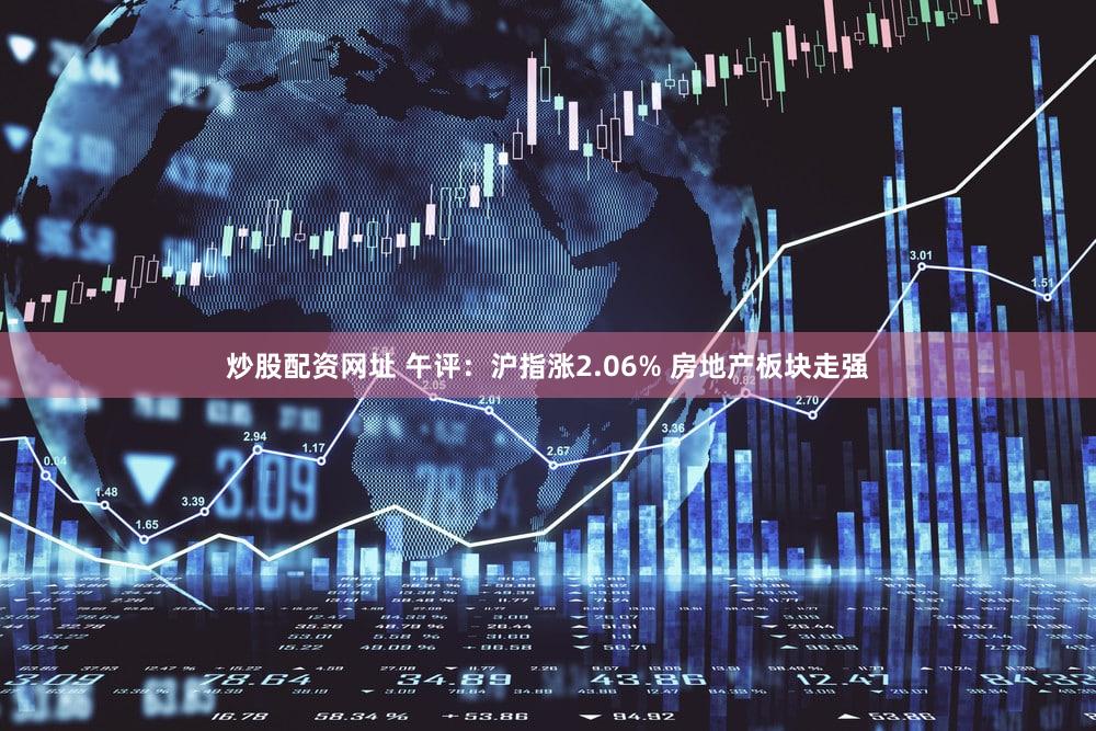 炒股配资网址 午评：沪指涨2.06% 房地产板块走强