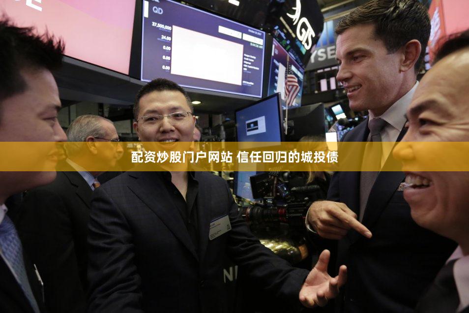 配资炒股门户网站 信任回归的城投债