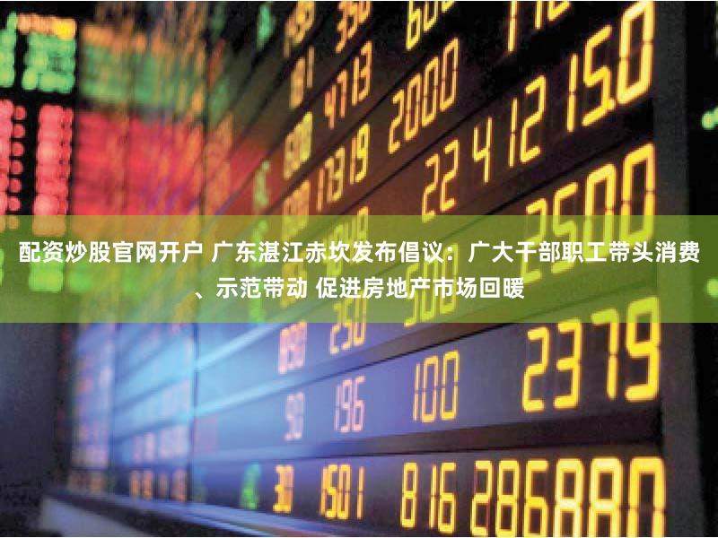 配资炒股官网开户 广东湛江赤坎发布倡议：广大干部职工带头消费、示范带动 促进房地产市场回暖