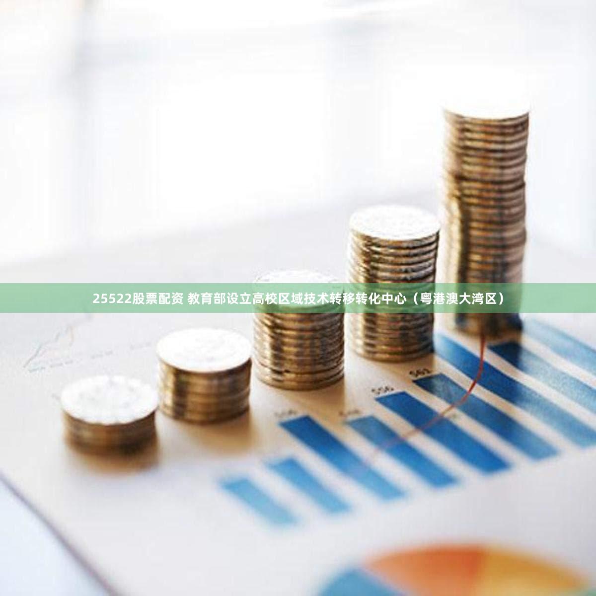 25522股票配资 教育部设立高校区域技术转移转化中心（粤港澳大湾区）