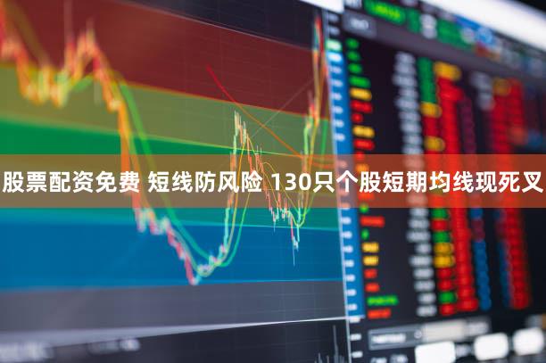 股票配资免费 短线防风险 130只个股短期均线现死叉