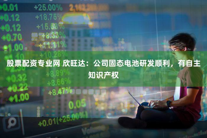 股票配资专业网 欣旺达：公司固态电池研发顺利，有自主知识产权