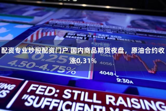 配资专业炒股配资门户 国内商品期货夜盘，原油合约收涨0.31%