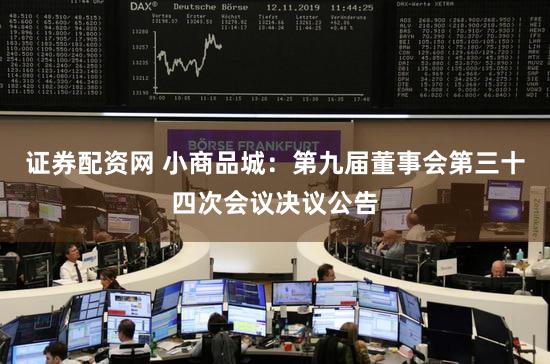 证券配资网 小商品城：第九届董事会第三十四次会议决议公告
