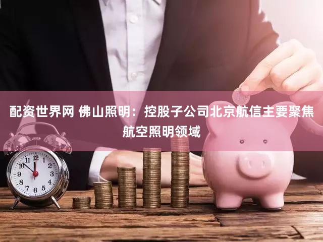 配资世界网 佛山照明：控股子公司北京航信主要聚焦航空照明领域