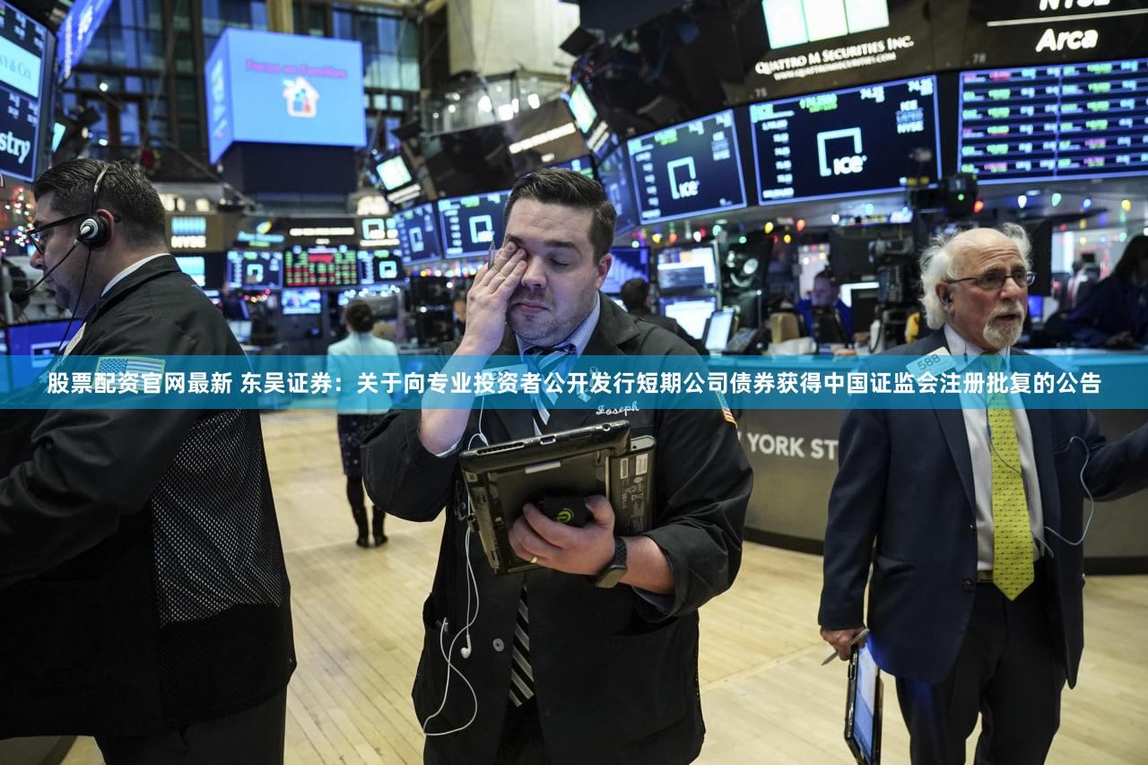股票配资官网最新 东吴证券：关于向专业投资者公开发行短期公司债券获得中国证监会注册批复的公告