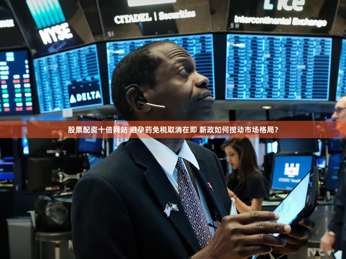 股票配资十倍网站 避孕药免税取消在即 新政如何搅动市场格局？