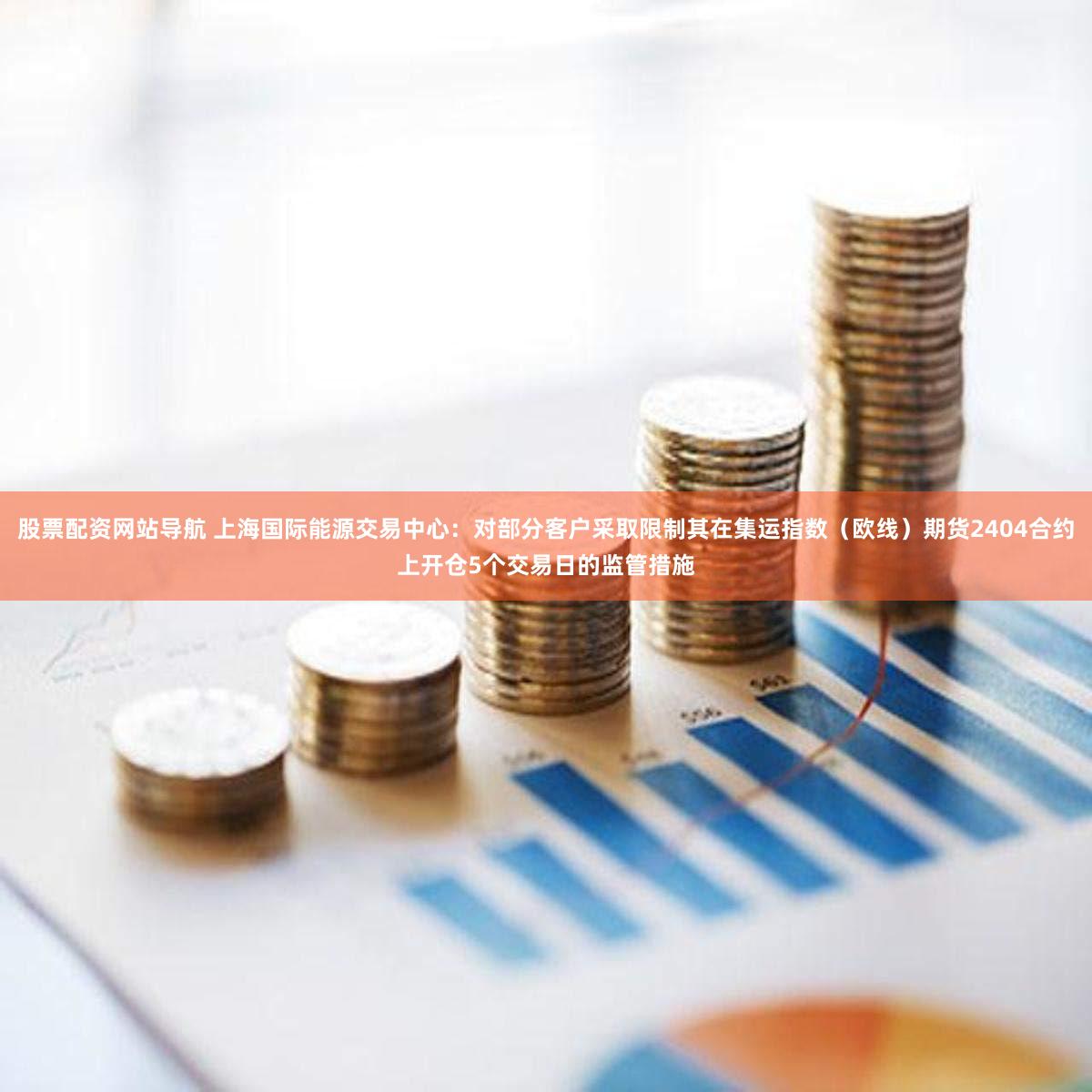 股票配资网站导航 上海国际能源交易中心：对部分客户采取限制其在集运指数（欧线）期货2404合约上开仓5个交易日的监管措施