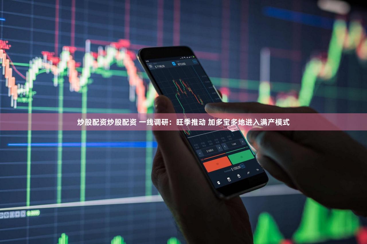 炒股配资炒股配资 一线调研：旺季推动 加多宝多地进入满产模式