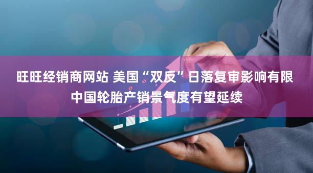 旺旺经销商网站 美国“双反”日落复审影响有限 中国轮胎产销景气度有望延续