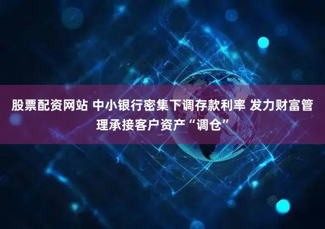 股票配资网站 中小银行密集下调存款利率 发力财富管理承接客户资产“调仓”