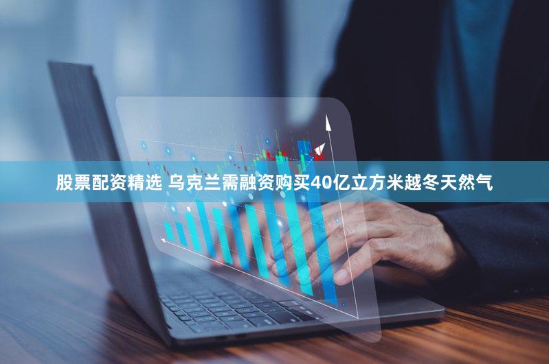 股票配资精选 乌克兰需融资购买40亿立方米越冬天然气