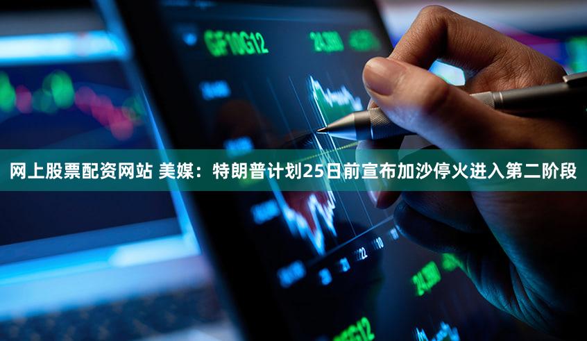 网上股票配资网站 美媒:特朗普计划25日前宣布加沙停火进入第二阶段