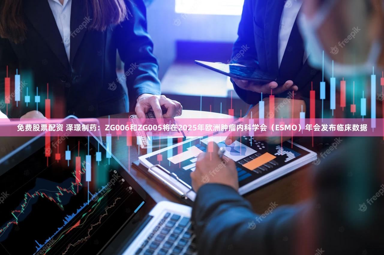 免费股票配资 泽璟制药：ZG006和ZG005将在2025年欧洲肿瘤内科学会（ESMO）年会发布临床数据