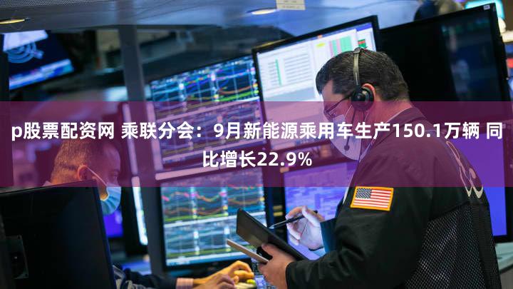 p股票配资网 乘联分会：9月新能源乘用车生产150.1万辆 同比增长22.9%