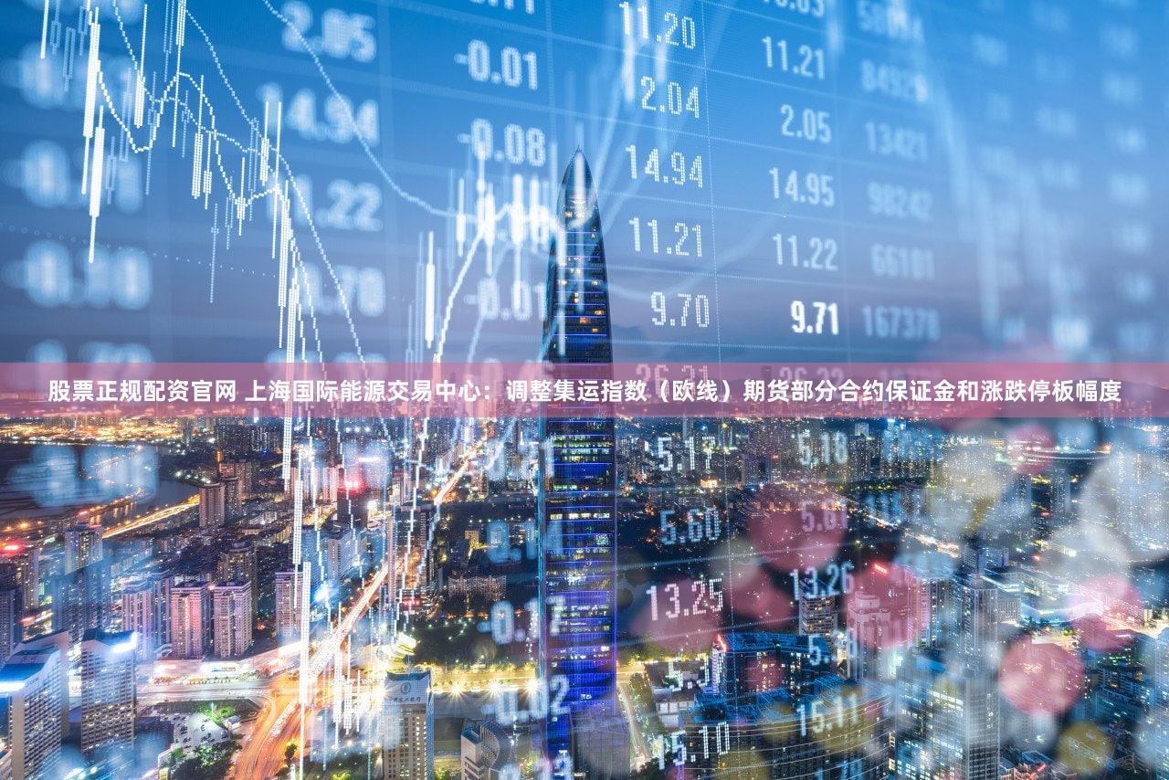 股票正规配资官网 上海国际能源交易中心：调整集运指数（欧线）期货部分合约保证金和涨跌停板幅度