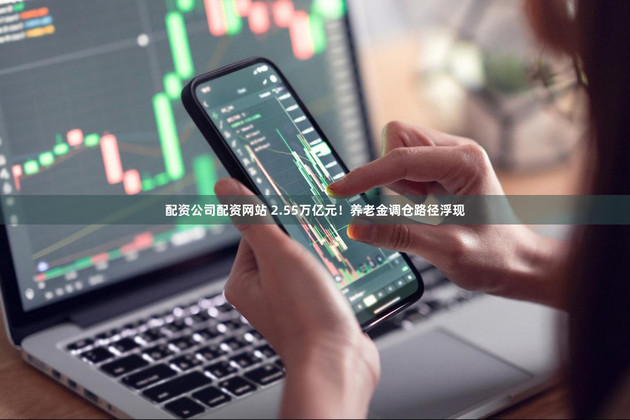 配资公司配资网站 2.55万亿元！养老金调仓路径浮现