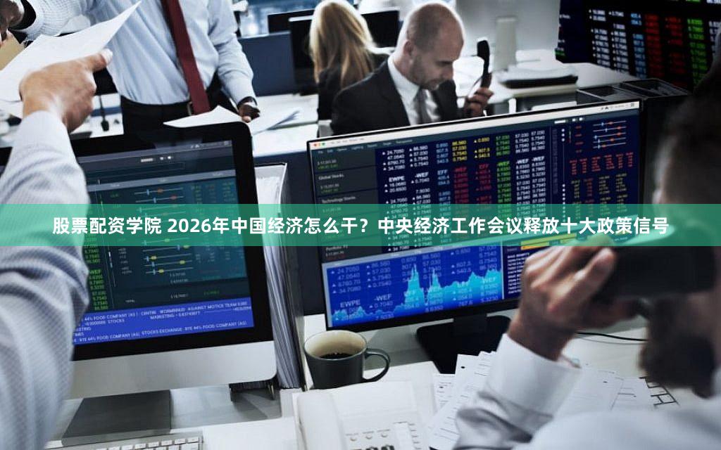 股票配资学院 2026年中国经济怎么干？中央经济工作会议释放十大政策信号