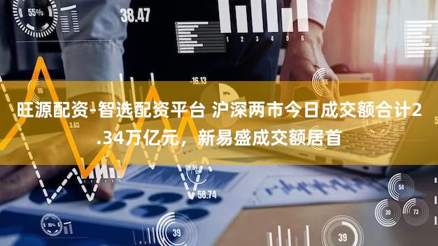 旺源配资-智选配资平台 沪深两市今日成交额合计2.34万亿元，新易盛成交额居首