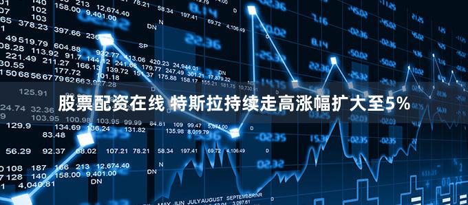 股票配资在线 特斯拉持续走高涨幅扩大至5%