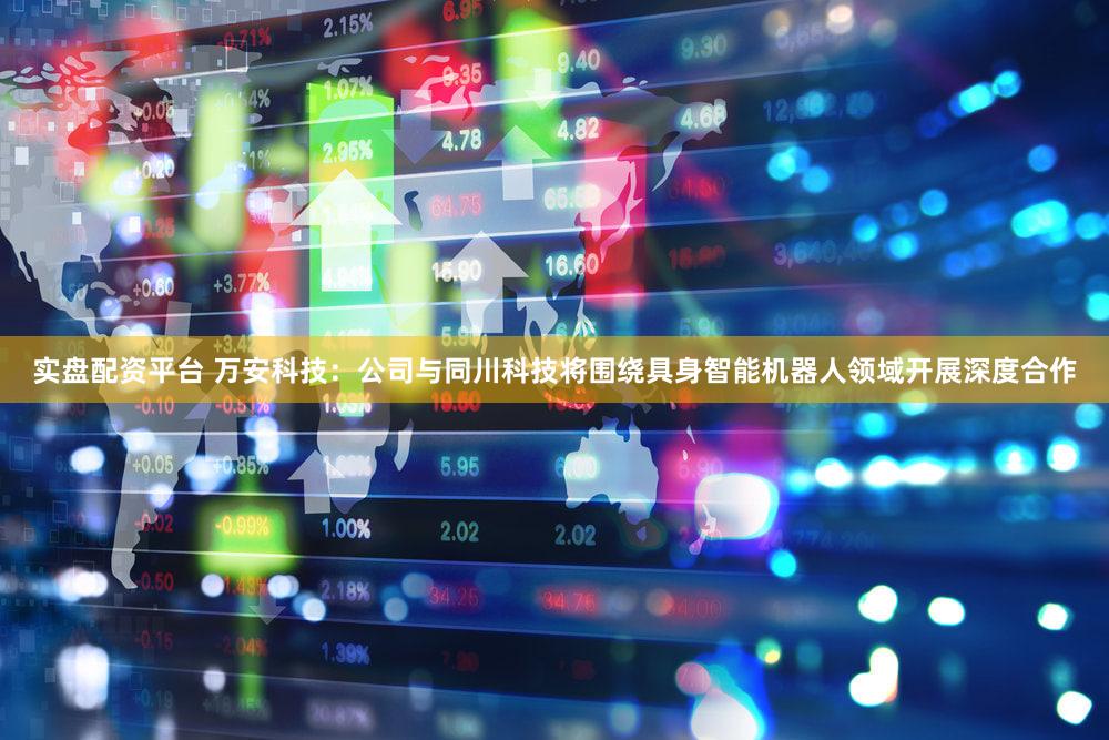 实盘配资平台 万安科技：公司与同川科技将围绕具身智能机器人领域开展深度合作