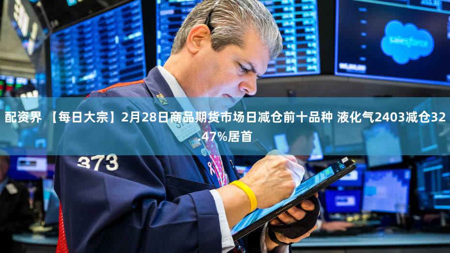 配资界 【每日大宗】2月28日商品期货市场日减仓前十品种 液化气2403减仓32.47%居首