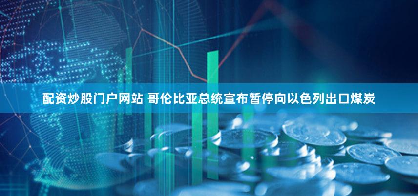 配资炒股门户网站 哥伦比亚总统宣布暂停向以色列出口煤炭