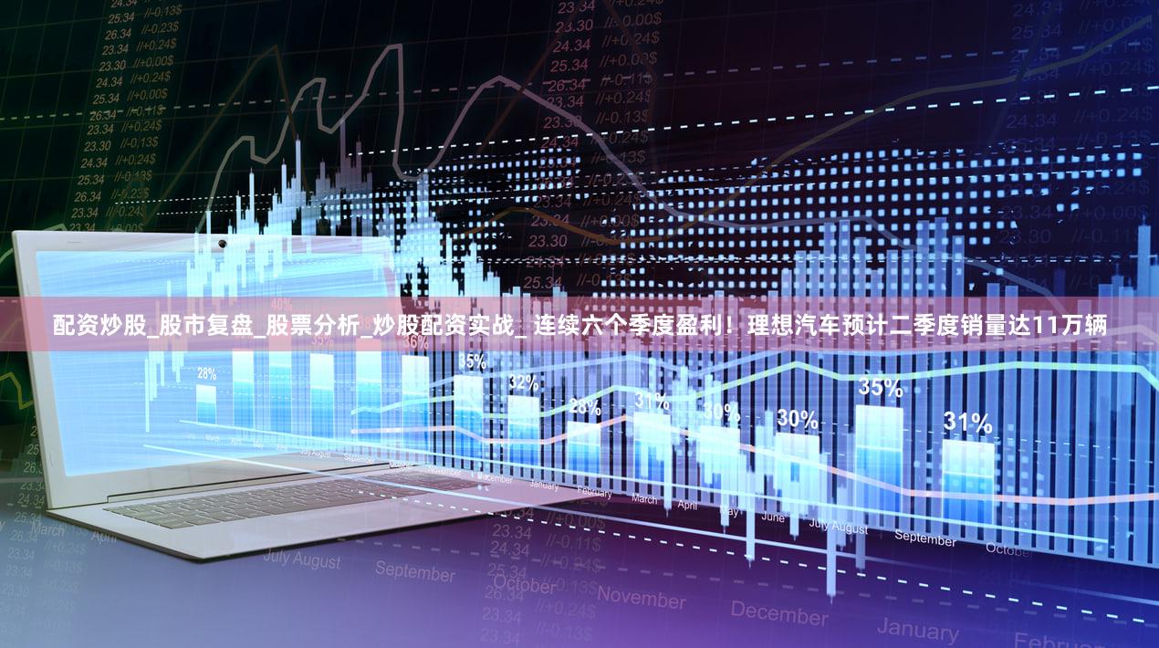 配资炒股_股市复盘_股票分析_炒股配资实战_ 连续六个季度盈利！理想汽车预计二季度销量达11万辆